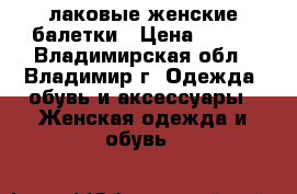 лаковые женские балетки › Цена ­ 300 - Владимирская обл., Владимир г. Одежда, обувь и аксессуары » Женская одежда и обувь   